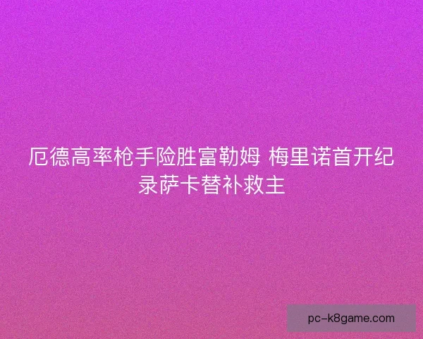 厄德高率枪手险胜富勒姆 梅里诺首开纪录萨卡替补救主
